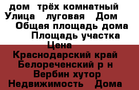 дом  трёх комнатный › Улица ­ луговая › Дом ­ 5 › Общая площадь дома ­ 41 › Площадь участка ­ 3 200 › Цена ­ 400 000 - Краснодарский край, Белореченский р-н, Вербин хутор Недвижимость » Дома, коттеджи, дачи продажа   